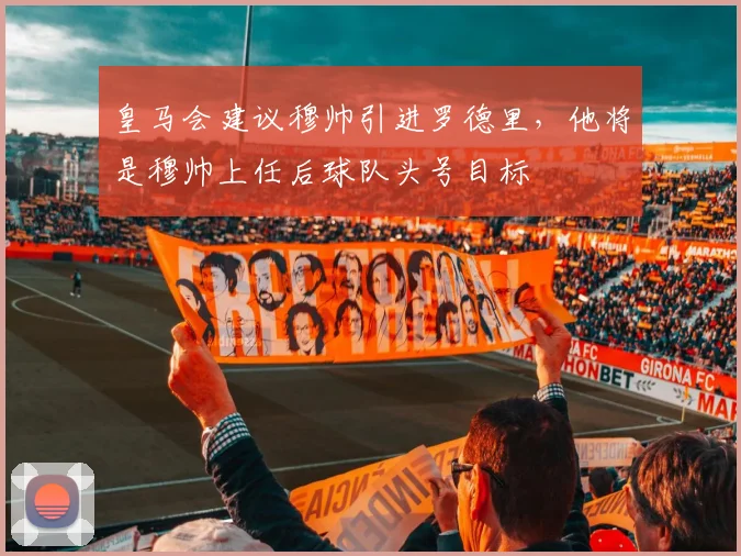 皇马会建议穆帅引进罗德里，他将是穆帅上任后球队头号目标