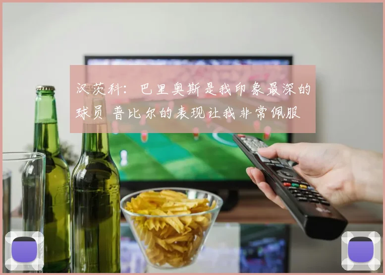 汉茨科：巴里奥斯是我印象最深的球员 普比尔的表现让我非常佩服