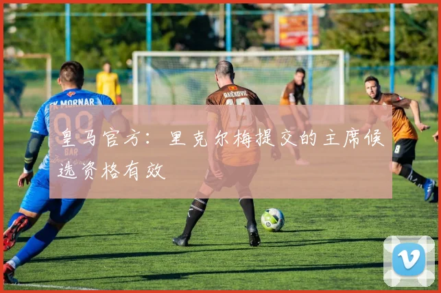 皇马官方：里克尔梅提交的主席候选资格有效