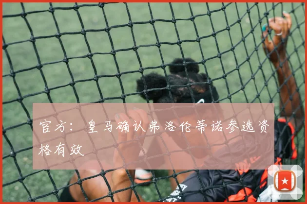 官方：皇马确认弗洛伦蒂诺参选资格有效